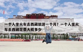 一个人坐火车去西藏旅游一个月？一个人坐火车去西藏花费大概多少