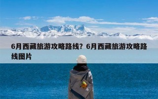 6月西藏旅游攻略路线？6月西藏旅游攻略路线图片