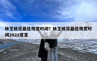 林芝桃花最佳观赏时间？林芝桃花最佳观赏时间2022官宣