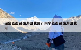 保定去西藏旅游团费用？南宁去西藏旅游团费用