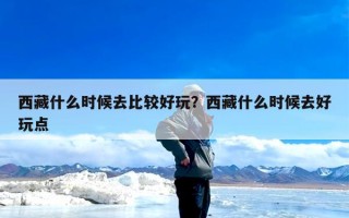 西藏什么时候去比较好玩？西藏什么时候去好玩点