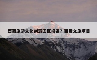 西藏旅游文化创意园区报备？西藏文旅项目