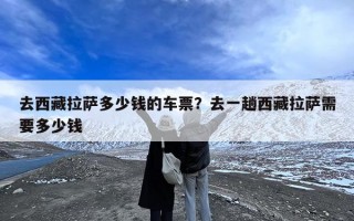 去西藏拉萨多少钱的车票？去一趟西藏拉萨需要多少钱