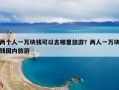 两个人一万块钱可以去哪里旅游？两人一万块钱国内旅游