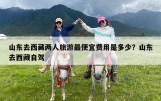 山东去西藏两人旅游最便宜费用是多少？山东去西藏自驾