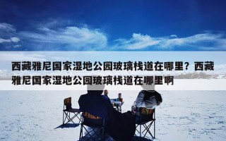 西藏雅尼国家湿地公园玻璃栈道在哪里？西藏雅尼国家湿地公园玻璃栈道在哪里啊