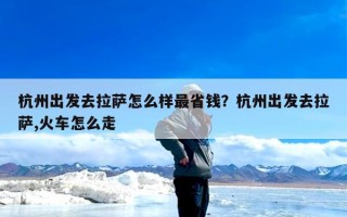 杭州出发去拉萨怎么样最省钱？杭州出发去拉萨,火车怎么走