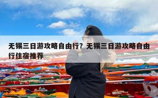 无锡三日游攻略自由行？无锡三日游攻略自由行住宿推荐