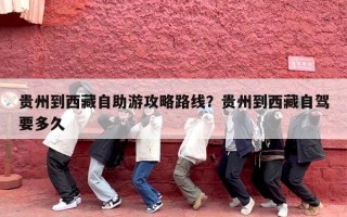 贵州到西藏自助游攻略路线？贵州到西藏自驾要多久