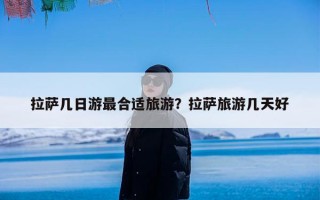 拉萨几日游最合适旅游？拉萨旅游几天好