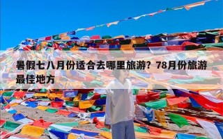 暑假七八月份适合去哪里旅游？78月份旅游最佳地方