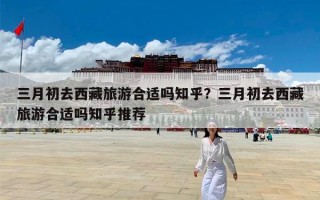 三月初去西藏旅游合适吗知乎？三月初去西藏旅游合适吗知乎推荐