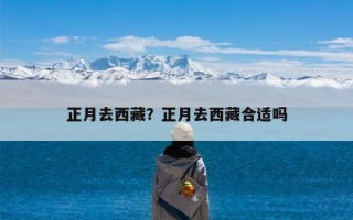 正月去西藏？正月去西藏合适吗