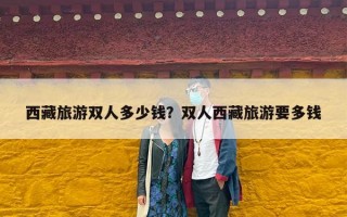 西藏旅游双人多少钱？双人西藏旅游要多钱