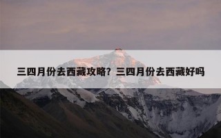 三四月份去西藏攻略？三四月份去西藏好吗