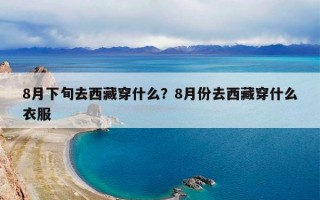 8月下旬去西藏穿什么？8月份去西藏穿什么衣服