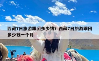 西藏7日旅游跟团多少钱？西藏7日旅游跟团多少钱一个月