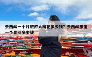 去西藏一个月旅游大概花多少钱？去西藏旅游一个星期多少钱