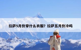 拉萨5月份穿什么衣服？拉萨五月份冷吗