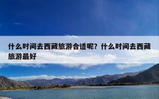 什么时间去西藏旅游合适呢？什么时间去西藏旅游最好