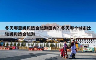 冬天哪里暖和适合旅游国内？冬天哪个城市比较暖和适合旅游