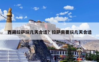 西藏拉萨玩几天合适？拉萨需要玩几天合适