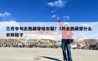 三月中旬去西藏穿啥衣服？3月去西藏穿什么衣和鞋子