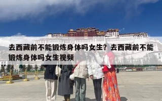 去西藏前不能锻炼身体吗女生？去西藏前不能锻炼身体吗女生视频