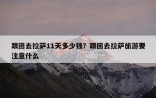 跟团去拉萨11天多少钱？跟团去拉萨旅游要注意什么