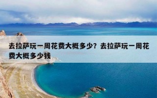 去拉萨玩一周花费大概多少？去拉萨玩一周花费大概多少钱