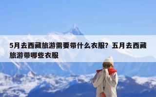 5月去西藏旅游需要带什么衣服？五月去西藏旅游带哪些衣服