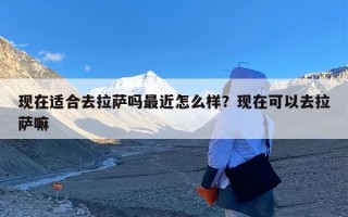 现在适合去拉萨吗最近怎么样？现在可以去拉萨嘛