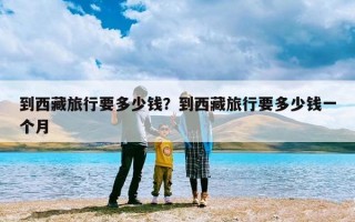 到西藏旅行要多少钱？到西藏旅行要多少钱一个月
