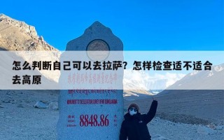 怎么判断自己可以去拉萨？怎样检查适不适合去高原