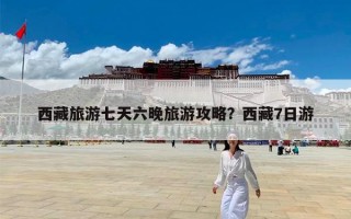 西藏旅游七天六晚旅游攻略？西藏7日游