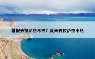 暑假去拉萨热不热？夏天去拉萨热不热