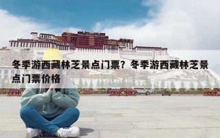 冬季游西藏林芝景点门票？冬季游西藏林芝景点门票价格