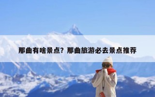 那曲有啥景点？那曲旅游必去景点推荐