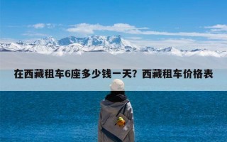 在西藏租车6座多少钱一天？西藏租车价格表