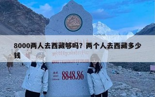 8000两人去西藏够吗？两个人去西藏多少钱