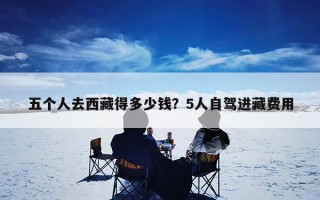 五个人去西藏得多少钱？5人自驾进藏费用