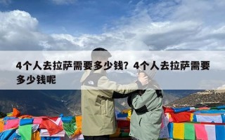 4个人去拉萨需要多少钱？4个人去拉萨需要多少钱呢