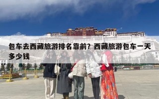 包车去西藏旅游排名靠前？西藏旅游包车一天多少钱