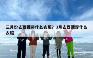 三月份去西藏带什么衣服？3月去西藏穿什么衣服