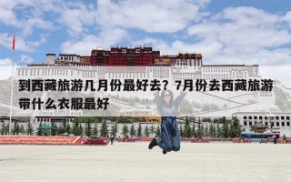 到西藏旅游几月份最好去？7月份去西藏旅游带什么衣服最好