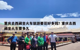 重庆去西藏坐火车旅游要花好多钱？重庆去西藏坐火车要多久