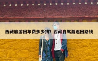 西藏旅游回车费多少钱？西藏自驾游返回路线