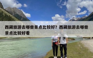 西藏旅游去哪些景点比较好？西藏旅游去哪些景点比较好看