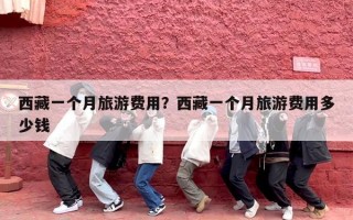 西藏一个月旅游费用？西藏一个月旅游费用多少钱