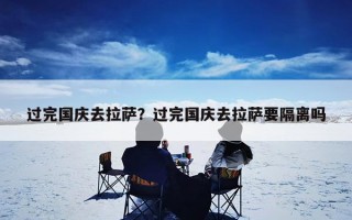 过完国庆去拉萨？过完国庆去拉萨要隔离吗